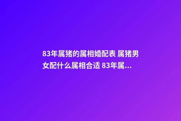 83年属猪的属相婚配表 属猪男女配什么属相合适 83年属猪的属相婚配表，属猪的属相婚配表男猪、女牛-第1张-观点-玄机派